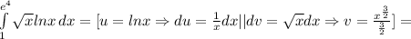 \int\limits^{e ^{4}} _1 { \sqrt{x} lnx} \, dx=[u=lnx \Rightarrow du= \frac{1}{x}dx||dv= \sqrt{x} dx\Rightarrow v= \frac{x ^{ \frac{3}{2} } }{ \frac{3}{2} } ]=