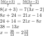 \frac{56(x + 3)}{7} = \frac{56(3x - 2)}{8} \\ 8(x + 3) = 7(3x - 2) \\ 8x + 24 = 21x - 14 \\ 24 + 14 = 21x - 8x \\ 38 = 13x \\ x = \frac{38}{13} = 2 \frac{12}{13}