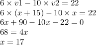 6 \times v1 - 10 \times v2 = 22 \\ 6 \times (x + 15) - 10 \times x = 22 \\ 6x + 90 - 10x - 22 = 0 \\ 68 = 4x \\ x = 17