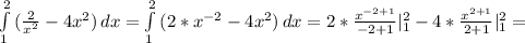 \int\limits^2_1 {( \frac{2}{ x^{2} } -4 x^{2} )} \, dx = \int\limits^2_1 {(2* x^{-2}-4 x^{2} )} \, dx =2* \frac{ x^{-2+1} }{-2+1}| _{1} ^{2} -4* \frac{ x^{2+1} }{2+1} | _{1} ^{2} =