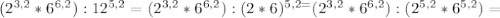 (2^{3,2} *6^{6,2} ):12^{5,2} = (2^{3,2} *6^{6,2} ):(2*6)^{5,2=}(2^{3,2} *6^{6,2} ):(2^{5,2} *6^{5,2} ) =