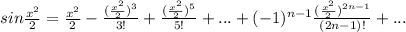 sin \frac{ x^{2} }{2} = \frac{ x^{2} }{2}- \frac{ (\frac{ x^{2} }{2}) ^{3} }{3!}+\frac{ (\frac{ x^{2} }{2}) ^{5} }{5!}+...+(-1) ^{n-1} \frac{ (\frac{ x^{2} }{2}) ^{2n-1} }{(2n-1)!}+...