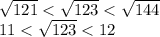 \sqrt{121} < \sqrt{123} < \sqrt{144} \\ 11< \sqrt{123}