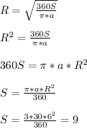 \\ R= \sqrt{ \frac{360S}{ \pi *a} } \\ &#10; \\ R^2=\frac{360S}{ \pi *a} \\ &#10; \\ 360S=\pi *a*R^2 \\ &#10; \\ S= \frac{\pi *a*R^2}{360} \\ &#10; \\ S= \frac{3*30*6^{2}}{360} = 9 \\