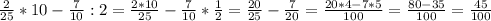 \frac{2}{25}*10- \frac{7}{10}:2= \frac{2*10}{25}- \frac{7}{10} * \frac{1}{2}= \frac{20}{25}- \frac{7}{20}= \frac{20*4-7*5}{100}= \frac{80-35}{100}= \frac{45}{100}