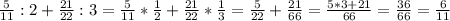 \frac{5}{11}:2+ \frac{21}{22}:3= \frac{5}{11}* \frac{1}{2}+ \frac{21}{22}* \frac{1}{3}= \frac{5}{22}+ \frac{21}{66}= \frac{5*3+21}{66}= \frac{36}{66}= \frac{6}{11}