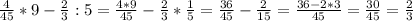 \frac{4}{45}*9 - \frac{2}{3}:5 = \frac{4*9}{45}- \frac{2}{3}* \frac{1}{5}= \frac{36}{45}- \frac{2}{15}= \frac{36-2*3}{45}= \frac{30}{45}= \frac{2}{3}