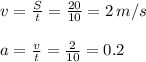 v= \frac{S}{t} = \frac{20}{10}=2\,m/s \\ \\ a= \frac{v}{t} = \frac{2}{10} =0.2