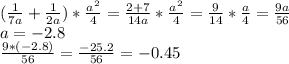 ( \frac{1}{7a} + \frac{1}{2a} ) * \frac{a^{2} }{4} = \frac{2+7}{14a} * \frac{a^{2} }{4}=\frac{9}{14} * \frac{a }{4}= \frac{9a}{56} \\ a=-2.8 \\ \frac{9*(-2.8)}{56} =\frac{-25.2}{56} =-0.45