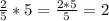 \frac{2}{5}*5= \frac{2*5}{5}=2