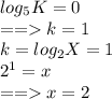 log_5 K=0 \\ &#10;== k=1 \\ &#10;k=log_2 X =1 \\ &#10;2^1=x \\ == x=2