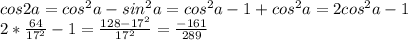 cos2a=cos^2a-sin^2a=cos^2a-1+cos^2a=2cos^2a-1\\2*\frac{64}{17^2}-1=\frac{128-17^2}{17^2}=\frac{-161}{289}