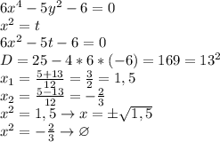 6x^{4}-5y^{2}-6=0\\&#10;x^{2}=t\\&#10;6x^{2}-5t-6=0\\&#10;D=25-4*6*(-6)=169=13^{2}\\&#10;x_{1}= \frac{5+13}{12} = \frac{3}{2}=1,5\\&#10;x_{2}= \frac{5-13}{12}=- \frac{2}{3}\\&#10;x^{2} =1,5 \to x=\pm\sqrt{1,5}\\&#10;x^{2}=- \frac{2}{3} \to \varnothing