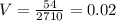 V= \frac{54}{2710} =0.02