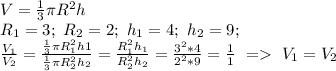 V=\frac{1}{3}\pi R^2h\\&#10;R_1=3;\ R_2=2;\ h_1=4;\ h_2=9;\\&#10;\frac{V_1}{V_2}=\frac{\frac{1}{3}\pi R_1^2 h1}{\frac{1}{3}\pi R_2^2 h_2}=&#10;\frac{R_1^2h_1}{R^2_2h_2}=\frac{3^2*4}{2^2*9}=\frac{1}{1}\ = \ V_1=V_2