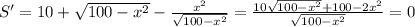 S'=10+ \sqrt{100- x^{2}}- \frac{ x^{2} }{ \sqrt{100- x^{2}}}= \frac{10 \sqrt{100- x^{2}}+100-2 x^{2} }{ \sqrt{100- x^{2}}}=0