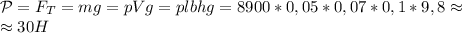 \mathcal {P}=F_T=mg=pVg=plbhg=8900*0,05*0,07*0,1*9,8\approx\\\approx 30 H