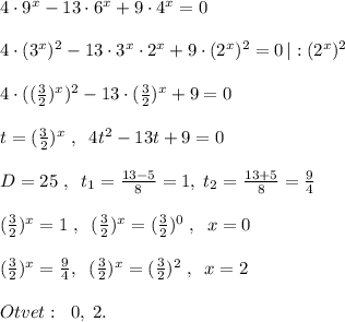 4\cdot 9^{x}-13\cdot 6^{x}+9\cdot 4^{x}=0\\\\4\cdot (3^{x})^2-13\cdot 3^{x}\cdot 2^{x}+9\cdot (2^{x})^2=0\, |:(2^{x})^2\\\\4\cdot ((\frac{3}{2})^{x})^2-13\cdot (\frac{3}{2})^{x}+9=0\\\\t=(\frac{3}{2})^{x}\; ,\; \; 4t^2-13t+9=0\\\\D=25\; ,\; \; t_1=\frac{13-5}{8}=1,\; t_2=\frac{13+5}{8}=\frac{9}{4}\\\\(\frac{3}{2})^{x}=1\; ,\; \; (\frac{3}{2})^{x}=(\frac{3}{2})^{0}\; ,\; \; x=0\\\\(\frac{3}{2})^{x}=\frac{9}{4},\; \; (\frac{3}{2})^{x}=(\frac{3}{2})^2\; ,\; \; x=2\\\\Otvet:\; \; 0,\; 2.