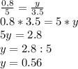 \frac{0,8}{5}= \frac{y}{3.5} \\ 0.8*3.5=5*y \\ 5y=2.8 \\ y=2.8:5 \\ y=0.56