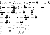 (3,6-2,5x)*1 \frac{5}{7} - \frac{5}{7} =1,6 \\ ( \frac{36}{10} - \frac{25}{10}x)* \frac{12}{7} - \frac{5}{7} = \frac{16}{10} \\ \frac{216}{35} - \frac{30}{7} x- \frac{5}{7} = \frac{8}{5} \\ - \frac{30}{7} x= \frac{8}{5} - \frac{216}{35} + \frac{5}{7} \\ - \frac{30}{7} x= - \frac{27}{7} \\ x=- \frac{27}{7} *(- \frac{7}{30} ) \\ x= \frac{9}{10} =0,9