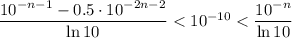 \dfrac{10^{-n-1}-0.5\cdot 10^{-2n-2}}{\ln10} < 10^{-10} < \dfrac{10^{-n}}{\ln 10}