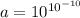 a=10^{10^{-10}}