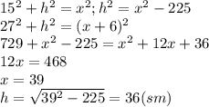 15^2+h^2=x^2;h^2=x^2-225\\27^2+h^2=(x+6)^2\\729+x^2-225=x^2+12x+36\\12x=468\\x=39\\h=\sqrt{39^2-225}=36(sm)