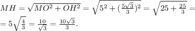 MH= \sqrt{MO^2+OH^2}= \sqrt{5^2+(\frac{5 \sqrt{3} }{3})^2}= \sqrt{25+\frac{25 }{3}}=\\=5 \sqrt{ \frac{4}{3} }= \frac{10}{ \sqrt{3} } =\frac{10 \sqrt{3} }{3}.