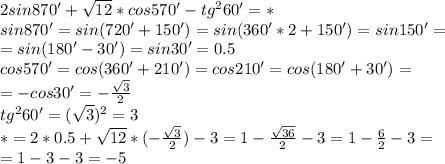 2sin870'+\sqrt{12}*cos570'-tg^260'=*\\&#10;sin870'=sin(720'+150')=sin(360'*2+150')=sin150'=\\&#10;=sin(180'-30')=sin30'=0.5\\&#10;cos570'=cos(360'+210')=cos210'=cos(180'+30')=\\=-cos30'=-\frac{\sqrt3}{2}\\&#10;tg^260'=(\sqrt3)^2=3\\&#10;*=2*0.5+\sqrt{12}*(-\frac{\sqrt3}{2})-3=1-\frac{\sqrt{36}}{2}-3=1-\frac{6}{2}-3=\\=1-3-3=-5