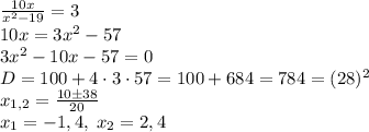 \frac{10x}{x^2-19}=3\\10x=3x^2-57\\3x^2-10x-57=0\\D=100+4\cdot3\cdot57=100+684=784=(28)^2\\x_{1,2}=\frac{10\pm38}{20}\\x_1=-1,4,\;x_2=2,4