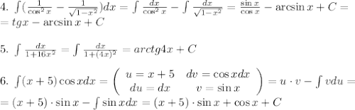 4.\;\int(\frac1{\cos^2x}-\frac1{\sqrt{1-x^2}})dx=\int\frac{dx}{\cos^2x}-\int\frac{dx}{\sqrt{1-x^2}}=\frac{\sin x}{\cos x}-\arcsin x+C=\\=tgx-\arcsin x+C\\\\5.\;\int\frac{dx}{1+16x^2}=\int\frac{dx}{1+(4x)^2}=arctg4x+C\\\\6.\;\int(x+5)\cos xdx=\left(\begin{array}{cc}u=x+5&dv=\cos xdx\\du=dx&v=\sin x\end{array}\right)=u\cdot v-\int vdu=\\=(x+5)\cdot\sin x-\int\sin xdx=(x+5)\cdot\sin x+\cos x+C