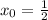 x_{0}= \frac{1}{2}