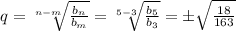 q= \sqrt[n-m]{ \frac{b_n}{b_m} } = \sqrt[5-3]{ \frac{b_5}{b_3} } =\pm \sqrt{ \frac{18}{163} }