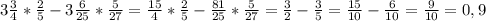 3 \frac{3}{4}* \frac{2}{5}-3 \frac{6}{25}* \frac{5}{27} = \frac{15}{4}* \frac{2}{5}- \frac{81}{25}* \frac{5}{27}=\frac{3}{2}- \frac{3}{5}= \frac{15}{10}- \frac{6}{10}=\frac{9}{10}=0,9