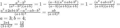 1- \frac{a ^{3} -b^{3}}{(a^{2}-b^{2})(a+b)} =1- \frac{(a-b)(a^{2}+ab+b^{2})}{(a-b)(a+b)(a+b)} =1- \frac{(a^{2}+ab+b^{2})}{(a+b)(a+b)} = \\ &#10; \frac{a^{2}+2ab+b^{2}-a^{2}-ab-b^{2}}{(a+b)^{2}} = \frac{ab}{(a+b)^{2}} \\ &#10;a=3;b=4; \\ &#10; \frac{3*4}{(3+4)^{2}} = \frac{12}{49} \\