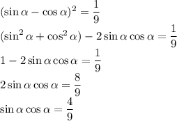 (\sin\alpha-\cos\alpha)^2=\dfrac19\\&#10;(\sin^2\alpha+\cos^2\alpha)-2\sin\alpha\cos\alpha=\dfrac19\\&#10;1-2\sin\alpha\cos\alpha=\dfrac19\\&#10;2\sin\alpha\cos\alpha=\dfrac89\\&#10;\sin\alpha\cos\alpha=\dfrac49