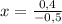 x= \frac{0,4}{-0,5}