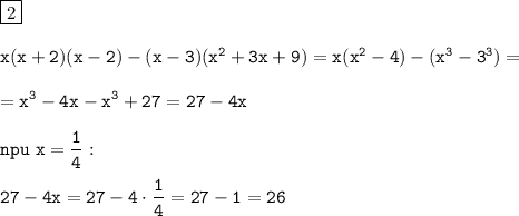 \displaystyle\tt\boxed{2}\\\\x(x+2)(x-2)-(x-3)(x^2+3x+9) =x(x^2-4)-(x^3-3^3)=\\\\=x^3-4x-x^3+27=27-4x\\\\npu \ x=\frac{1}{4}:\\\\ 27-4x=27-4\cdot\frac{1}{4}=27-1=26