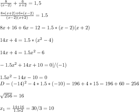 \\ \frac{8}{(x-2)} + \frac{6}{x+2} = 1,5 \\ &#10; \\ \frac{8*(x+2)+6*(x-2)}{(x-2)(x+2)} = 1.5 \\ &#10; \\ 8x+16+6x-12=1.5 * (x-2)(x+2) \\ &#10; \\ 14x+4=1.5*(x^2-4) \\ &#10; \\ 14x+4=1.5x^2 - 6 \\ &#10; \\ -1.5x^2 + 14x+10 = 0 | / (-1) \\ &#10; \\ 1.5x^2 - 14x - 10 = 0&#10; \\ D = (-14)^2 - 4*1.5*(-10) = 196 + 4*15 = 196 + 60 = 256 \\ &#10; \\ \sqrt{256} = 16 \\ &#10; \\ x_1 = \frac{14+16}{1.5*2} = 30/3 = 10 \\