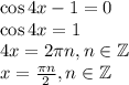 \cos 4x-1=0 \\ \cos 4x=1 \\ 4x=2 \pi n, n\in \mathbb{Z} \\ x= \frac{ \pi n}{2} , n \in \mathbb{Z}