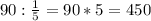 90:\frac{1}{5} =90*5=450