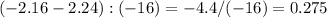 (-2.16-2.24):(-16)=-4.4/(-16)=0.275