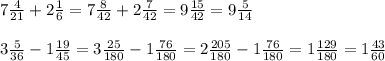 7 \frac{4}{21} +2 \frac{1}{6}=7 \frac{8}{42} +2 \frac{7}{42}=9 \frac{15}{42}= 9 \frac{5}{14} \\ \\ &#10;3 \frac{5}{36} -1 \frac{19}{45}= 3 \frac{25}{180}-1 \frac{76}{180}=2 \frac{205}{180} - 1\frac{76}{180} =1 \frac{129}{180} =1 \frac{43}{60}