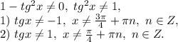 1-tg^2x\ne0,\ tg^2x\ne1,\\ 1)\ tgx\ne-1,\ x\ne\frac{3\pi}{4}+\pi n,\ n\in Z,\\2)\ tgx\ne1,\ x\ne\frac{\pi}{4}+\pi n,\ n\in Z.