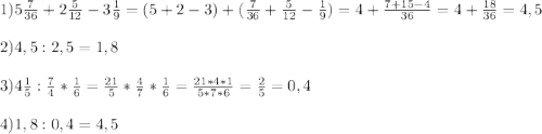 1)5\frac{7}{36}+2\frac{5}{12}-3\frac{1}{9}=(5+2-3)+(\frac{7}{36}+\frac{5}{12}-\frac{1}{9})=4+\frac{7+15-4}{36}=4+\frac{18}{36}=4,5\\\\2)4,5:2,5=1,8\\\\3)4\frac{1}{5}:\frac{7}{4}*\frac{1}{6}=\frac{21}{5}*\frac{4}{7}*\frac{1}{6}=\frac{21*4*1}{5*7*6}=\frac{2}{5}=0,4\\\\4)1,8:0,4=4,5