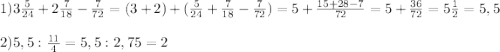 1)3\frac{5}{24}+2\frac{7}{18}-\frac{7}{72}=(3+2)+(\frac{5}{24}+\frac{7}{18}-\frac{7}{72})=5+\frac{15+28-7}{72}=5+\frac{36}{72}=5\frac{1}{2}=5,5\\\\2)5,5:\frac{11}{4}=5,5:2,75=2