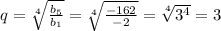 q= \sqrt[4]{ \frac{ b_{5} }{ b_{1} } } = \sqrt[4]{ \frac{-162}{-2} } = \sqrt[4]{ 3^{4} } =3