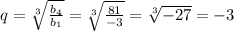 q= \sqrt[3]{ \frac{ b_{4} }{ b_{1} } } = \sqrt[3]{ \frac{81}{-3} } = \sqrt[3]{-27} =-3