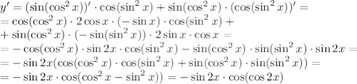 y'=(\sin(\cos^2x))'\cdot\cos(\sin^2x)+\sin(\cos^2x)\cdot(\cos(\sin^2x))'=&#10;\\\&#10;=\cos(\cos^2x)\cdot2\cos x\cdot(-\sin x)\cdot\cos(\sin^2x)+&#10;\\\&#10;+\sin(\cos^2x)\cdot(-\sin(\sin^2x))\cdot2\sin x\cdot\cos x=&#10;\\\&#10;=-\cos(\cos^2x)\cdot\sin 2x\cdot\cos(\sin^2x)-\sin(\cos^2x)\cdot\sin(\sin^2x)\cdot\sin 2x=&#10;\\\&#10;=-\sin 2x(\cos(\cos^2x)\cdot\cos(\sin^2x)+\sin(\cos^2x)\cdot\sin(\sin^2x))=&#10;\\\&#10;=-\sin 2x\cdot\cos(\cos^2x-\sin^2x))=-\sin 2x\cdot\cos(\cos2x)