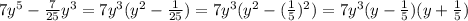 7y^5 - \frac{7}{25} y^3 =7y^3 ( y^2 - \frac{1}{25}) = 7y^3 ( y^2 - (\frac{1}{5}) ^{2} )=7y^3 ( y - \frac{1}{5})( y + \frac{1}{5})